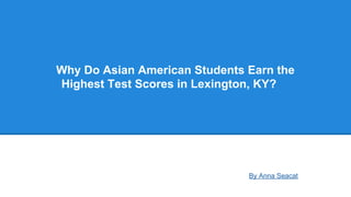 Why Do Asian American Students Earn the
Highest Test Scores in Lexington, KY?

By Anna Seacat

 
