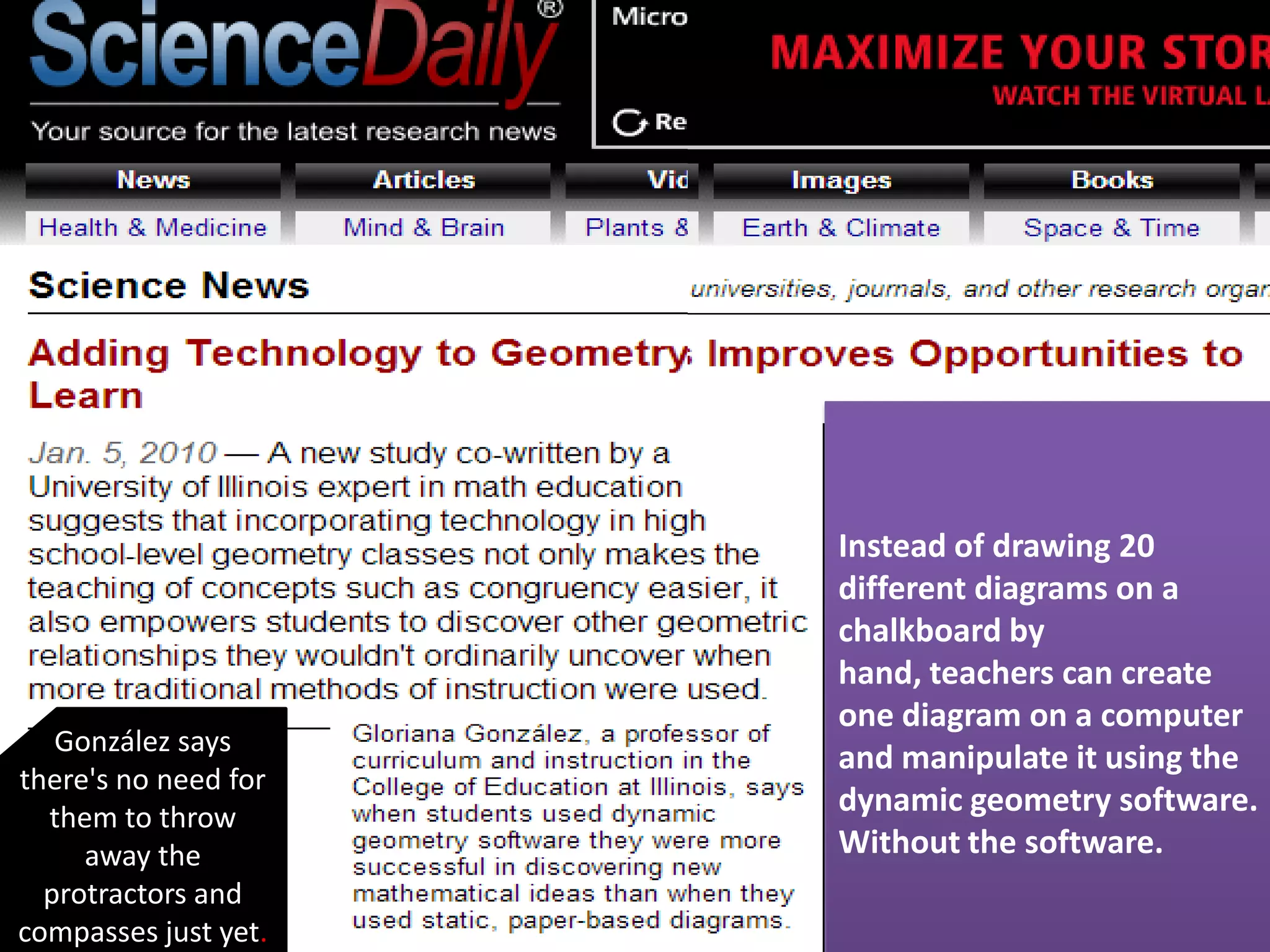 Instead of drawing 20
                      different diagrams on a
                      chalkboard by
                      hand, teachers can create
                      one diagram on a computer
   González says
                      and manipulate it using the
there's no need for
  them to throw
                      dynamic geometry software.
     away the         Without the software.
  protractors and
compasses just yet.
 