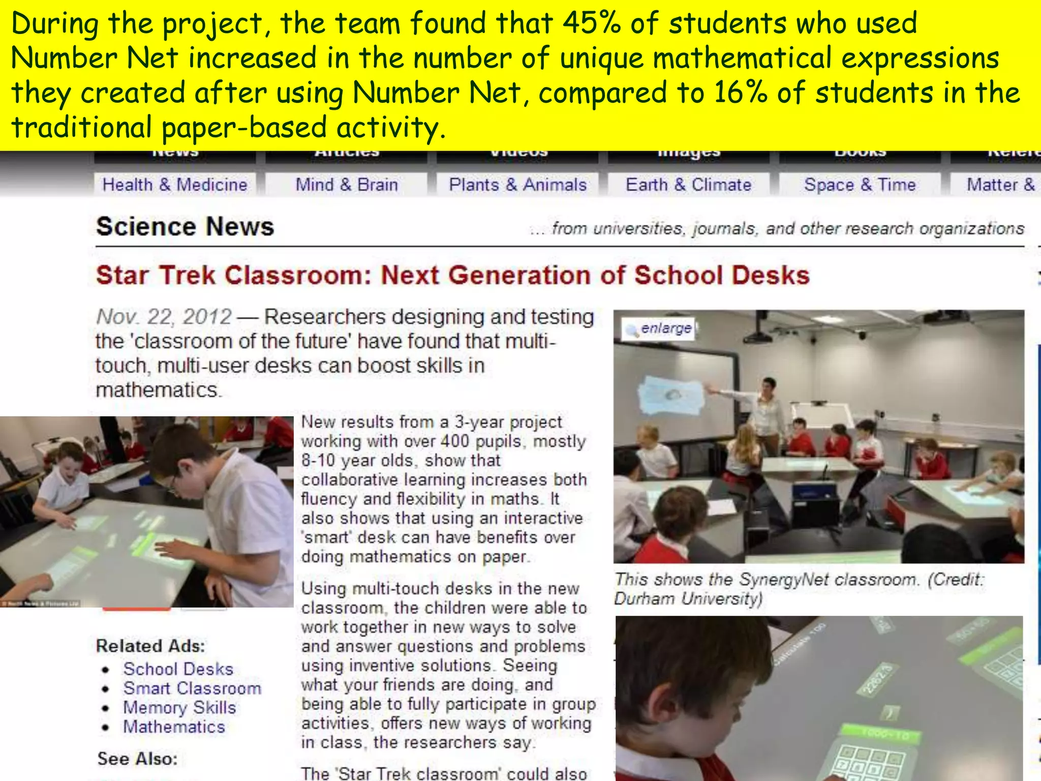 During the project, the team found that 45% of students who used
Number Net increased in the number of unique mathematical expressions
they created after using Number Net, compared to 16% of students in the
traditional paper-based activity.
 