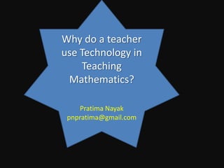Why do a teacher
use Technology in
    Teaching
 Mathematics?

    Pratima Nayak
 pnpratima@gmail.com
 