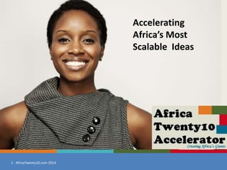 1 - AfricaTwenty10.com 2014
Accelerating
Africa’s Most
Scalable Ideas
 