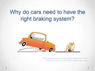 Why do cars need to have the
right braking system?

Manisha Awasthi (manishaa@thoughtworks.com)
Shalabh Varma (svarma@thoughtworks.com)

 