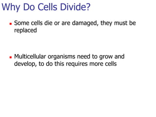 Why Do Cells Divide?Some cells die or are damaged, they must be replacedMulticellular organisms need to grow and develop, to do this requires more cells