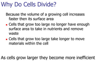 Why Do Cells Divide?Because the volume of a growing cell increases faster then its surface areaCells that grow too large no longer have enough surface area to take in nutrients and remove wasteCells that grow too large take longer to move materials within the cellAs cells grow larger they become more inefficient