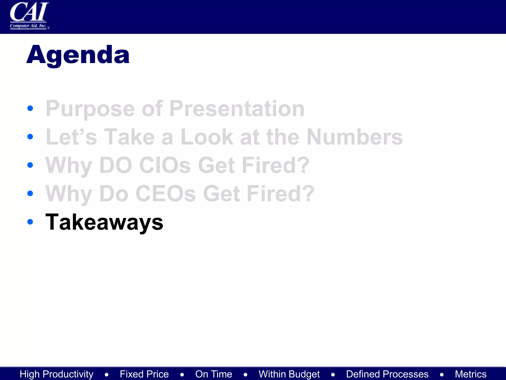 High Productivity  Fixed Price  On Time  Within Budget  Defined Processes  Metrics
Agenda
• Purpose of Presentation
• Let’s Take a Look at the Numbers
• Why DO CIOs Get Fired?
• Why Do CEOs Get Fired?
• Takeaways
 