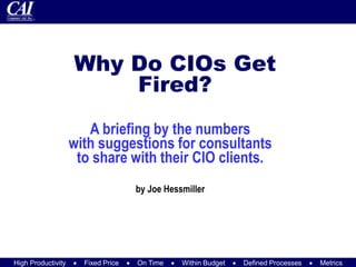 High Productivity  Fixed Price  On Time  Within Budget  Defined Processes  Metrics
Why Do CIOs Get
Fired?
A briefing by the numbers
with suggestions for consultants
to share with their CIO clients.
by Joe Hessmiller
 