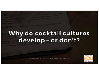 1P age
Presented by Audrey Fort, The Rooster Factory LLC
Why do cocktail cultures
develop – or don’t?
 