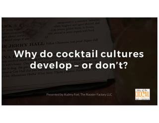 22P age
Why do cocktail cultures
develop – or don’t?
Presented by Audrey Fort, The Rooster Factory LLC
 