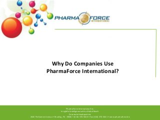 Why Do Companies Use
PharmaForce International?

PharmaForce International Inc.
Insightful Intelligence with a Global Reach
Corporate Headquarters
2645 Perkiomen Avenue • Reading, PA 19606 • (610) 370-5640 • Fax (610) 370-5641 • www.pharmaforce.biz

 