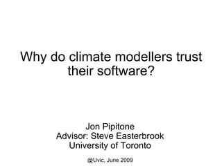 Why do climate modellers trust their software? Jon Pipitone Advisor: Steve Easterbrook University of Toronto @Uvic, June 2009 