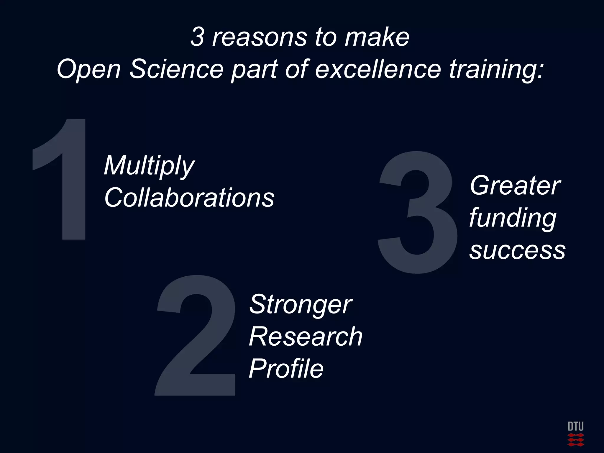 3 reasons to make 
Open Science part of excellence training: 
Multiply 
Collaborations 
Stronger 
Research 
Profile 
Greater 
funding 
success 
 
