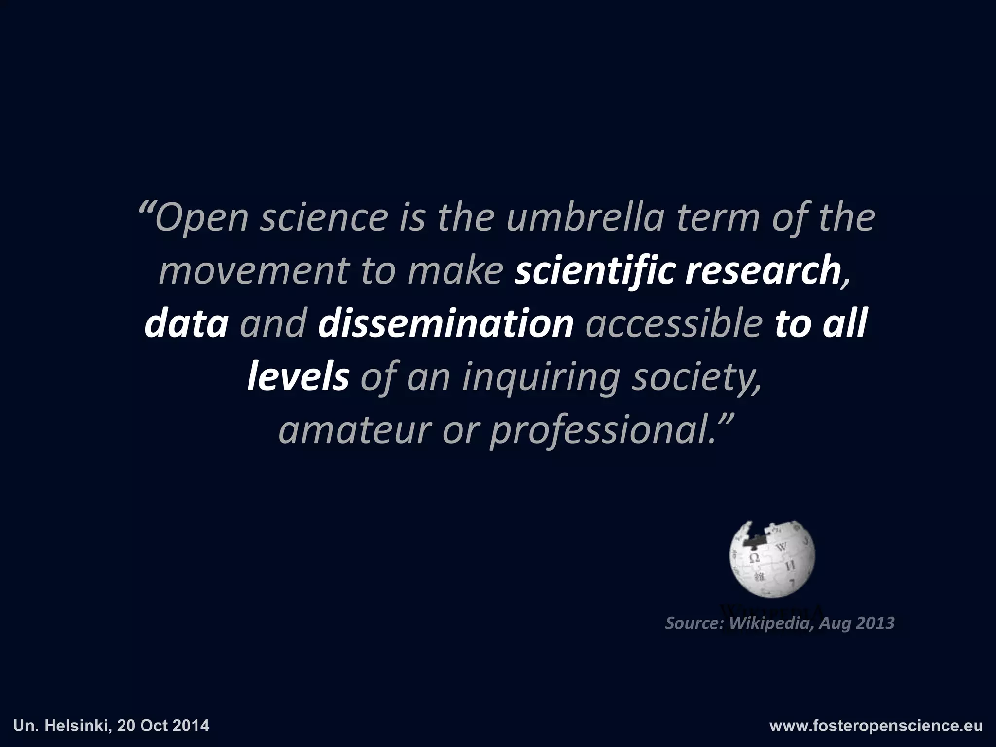 “Open science is the umbrella term of the 
movement to make scientific research, 
data and dissemination accessible to all 
levels of an inquiring society, 
amateur or professional.” 
 