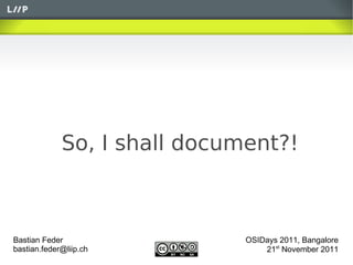 So, I shall document?!



Bastian Feder                 OSIDays 2011, Bangalore
bastian.feder@liip.ch             21st November 2011
 