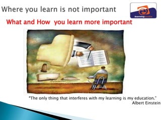 What and How you learn more important




      “The only thing that interferes with my learning is my education.”
                                                           Albert Einstein
 