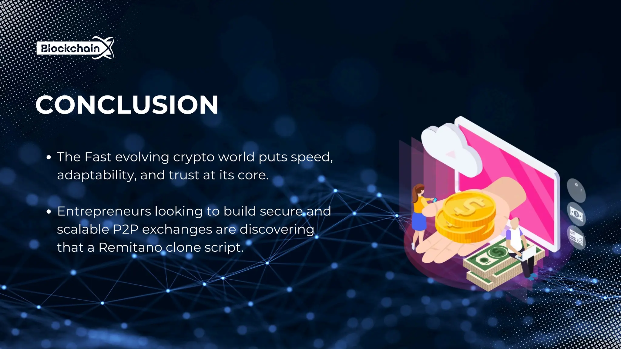 CONCLUSION
The Fast evolving crypto world puts speed,
adaptability, and trust at its core.
Entrepreneurs looking to build secure and
scalable P2P exchanges are discovering
that a Remitano clone script.
 