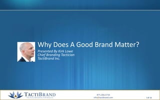 Why Does A Good Brand Matter? Presented By Kirk LoweChief Branding TacticianTactiBrand Inc. 