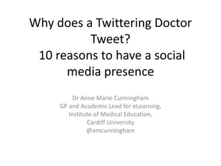 Why does a Twittering Doctor
Tweet?
10 reasons to have a social
media presence
Dr Anne Marie Cunningham
GP and Academic Lead for eLearning,
Institute of Medical Education,
Cardiff University
@amcunningham

 