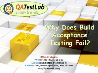 Why Does Build
Acceptance
Testing Fail?
Office in Ukraine
Phone: +380 (472) 5-61-6-51
E-mail: contact (at) qa-testlab.com
Address: 154a, Borschagivska str., Kiev, Ukraine
http://qatestlab.com/
 
