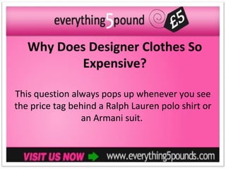Why Does Designer Clothes So
           Expensive?

This question always pops up whenever you see
the price tag behind a Ralph Lauren polo shirt or
                an Armani suit.
 