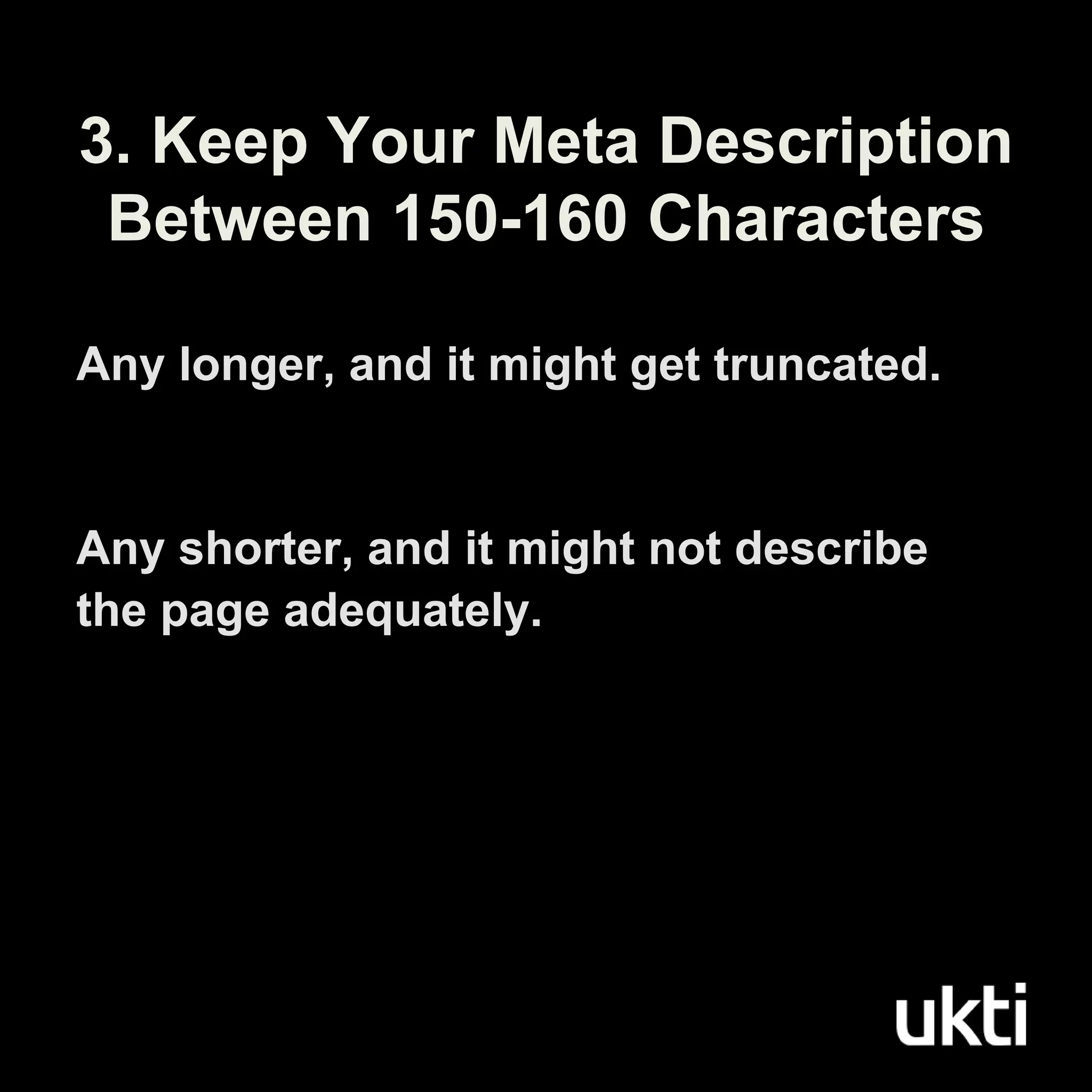 Any longer, and it might get truncated.
Any shorter, and it might not describe
the page adequately.
3. Keep Your Meta Description
Between 150-160 Characters
 