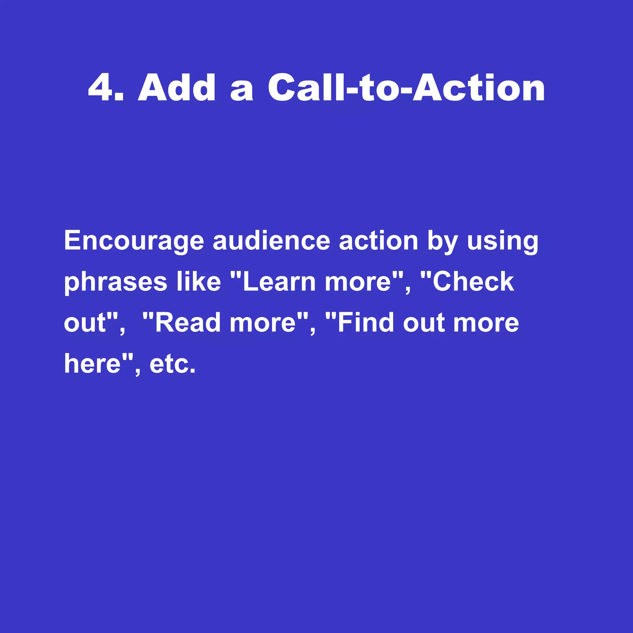 4. Add a Call-to-Action
Encourage audience action by using
phrases like "Learn more", "Check
out", "Read more", "Find out more
here", etc.
 