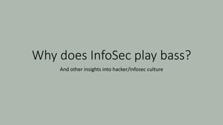 Why does InfoSec play bass?
And other insights into hacker/Infosec culture
 