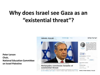 Why does Israel see Gaza as an 
“existential threat”? 
Peter Larson 
Chair, 
National Education Committee 
on Israel-Palestine 
 