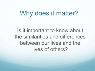 Why does it matter?
Is it important to know about
the similarities and differences
between our lives and the
lives of others?
 
