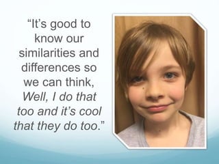 “It’s good to
know our
similarities and
differences so
we can think,
Well, I do that
too and it’s cool
that they do too.”
