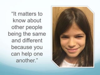 “It matters to
know about
other people
being the same
and different
because you
can help one
another.”