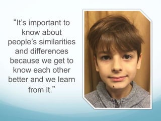 “It’s important to
know about
people’s similarities
and differences
because we get to
know each other
better and we learn
from it.”