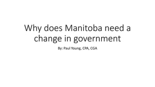 Why does Manitoba need a
change in government
By: Paul Young, CPA, CGA
 