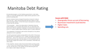 Manitoba Debt Rating
Issues with Debt
• Downgrades forces up cost of borrowing
• Businesses investment could decline
• Hig...