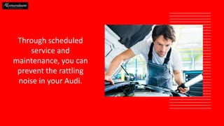 Through scheduled
service and
maintenance, you can
prevent the rattling
noise in your Audi.
 