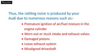 Thus, the rattling noise is produced by your
Audi due to numerous reasons such as:-
 Premature ignition of air/fuel mixtu...