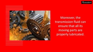 Moreover, the
transmission fluid can
ensure that all its
moving parts are
properly lubricated.
 