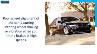 Poor wheel alignment of
the car is causing
steering wheel shaking
or vibration when you
hit the brakes at high
speeds.
 