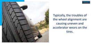 Typically, the troubles of
the wheel alignment are
causing uneven and
accelerator wears on the
tires.
 