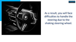 As a result, you will face
difficulties to handle the
steering due to the
shaking steering wheel.
 