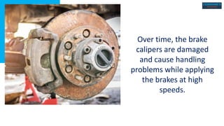Over time, the brake
calipers are damaged
and cause handling
problems while applying
the brakes at high
speeds.
 