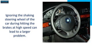 Ignoring the shaking
steering wheel of the
car during hitting the
brakes at high speed can
lead to a larger
problem.
 