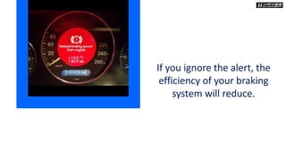If you ignore the alert, the
efficiency of your braking
system will reduce.
 