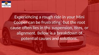 Experiencing a rough ride in your Mini
Cooper can be frustrating, but the root
cause often lies in the suspension, tires, or
alignment. Below is a breakdown of
potential causes and solutions.
 