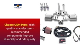 Choose OEM Parts: High-
quality, manufacturer-
recommended
components improve
durability and ride quality.
 