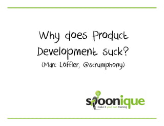 Why does Product
Development suck?
(Marc Löffler, @scrumphony)
 