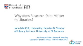 Why does Research Data Matter
to Libraries?
John MacColl, University Librarian & Director
of Library Services, University of St Andrews
Jisc Research Data Network Meeting
University of St Andrews, 30 November 2016
 