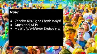 Now
● Vendor Risk (goes both ways)
● Apps and APIs
● Mobile Workforce Endpoints
 