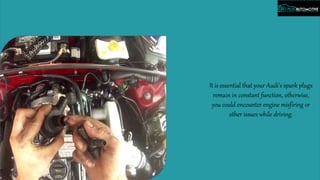 It is essential that your Audi’s spark plugs
remain in constant function, otherwise,
you could encounter engine misfiring or
other issues while driving.
 