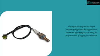 The engine also requires the proper
amount of oxygen and the oxygen sensor
determines if your engine is receiving the
proper amount of oxygen for combustion.
 