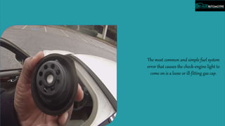 The most common and simple fuel system
error that causes the check-engine light to
come on is a loose or ill-fitting gas cap.
 